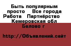 Быть популярным просто! - Все города Работа » Партнёрство   . Кемеровская обл.,Белово г.